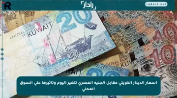 أسعار الدينار الكويتي مقابل الجنيه المصري تتغير اليوم وتأثيرها على السوق المحلي